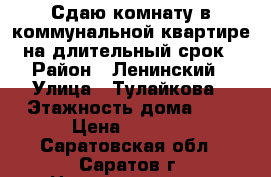 Сдаю комнату в коммунальной квартире на длительный срок › Район ­ Ленинский › Улица ­ Тулайкова › Этажность дома ­ 5 › Цена ­ 6 500 - Саратовская обл., Саратов г. Недвижимость » Квартиры аренда   . Саратовская обл.,Саратов г.